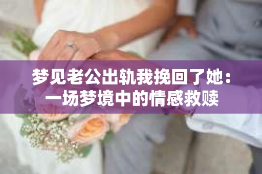 梦见老公出轨我挽回了她：一场梦境中的情感救赎