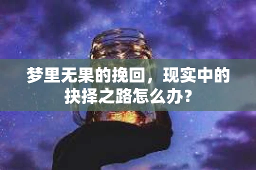 梦里无果的挽回，现实中的抉择之路怎么办？
