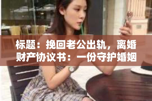 标题：挽回老公出轨，离婚财产协议书：一份守护婚姻与财产的明智选择