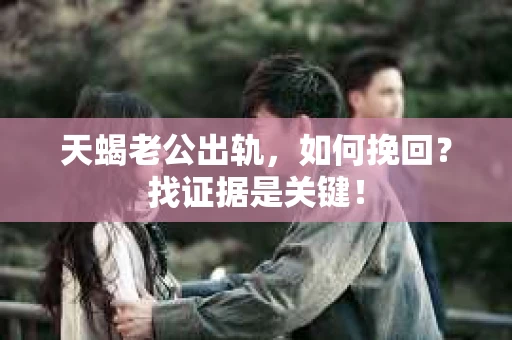 天蝎老公出轨，如何挽回？找证据是关键！