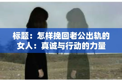 标题：怎样挽回老公出轨的女人：真诚与行动的力量