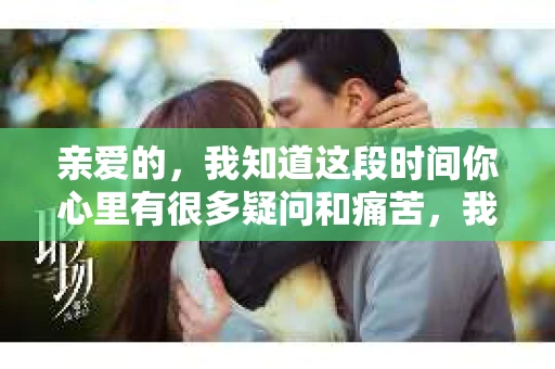 亲爱的，我知道这段时间你心里有很多疑问和痛苦，我也一样。我们在一起的时光，有欢笑也有泪水，那些美好的回忆，我永远都不会忘记。今天，我想通过这条短信，向你表达我的一些想法。
