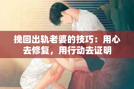 挽回出轨老婆的技巧：用心去修复，用行动去证明