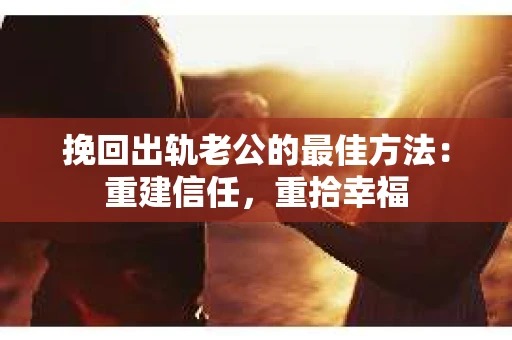 挽回出轨老公的最佳方法：重建信任，重拾幸福