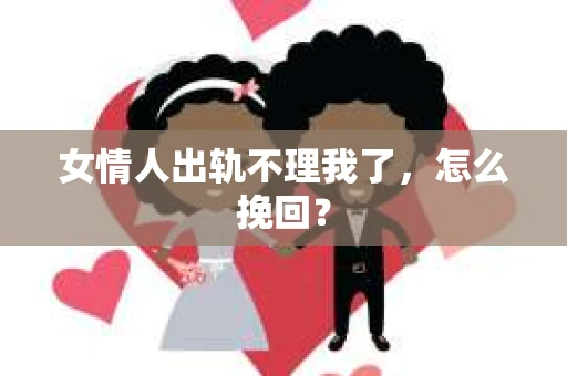 女情人出轨不理我了，怎么挽回？