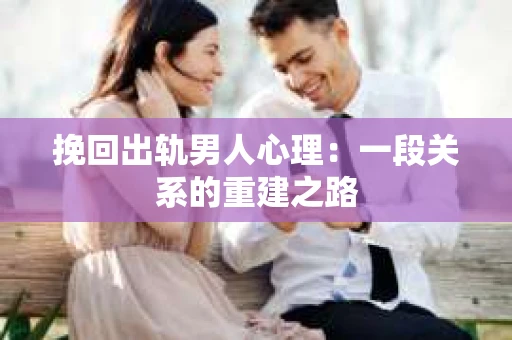 挽回出轨男人心理：一段关系的重建之路