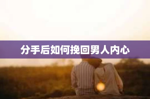 分手后如何挽回男人内心 分手后如何挽回男人内心