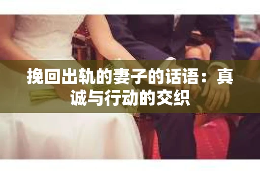 挽回出轨的妻子的话语：真诚与行动的交织