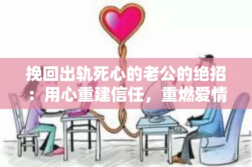 挽回出轨死心的老公的绝招：用心重建信任，重燃爱情火花