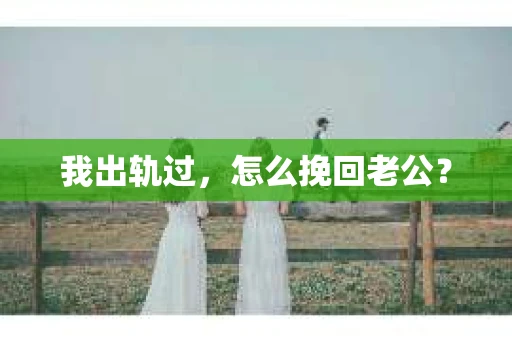 我出轨过，怎么挽回老公？