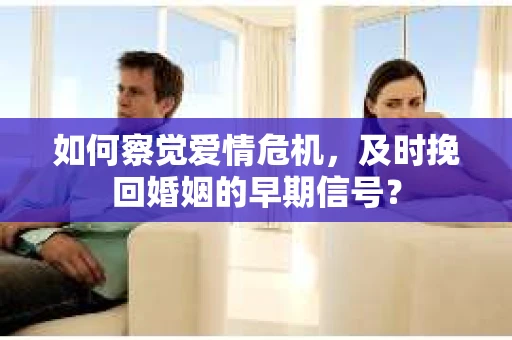 如何察觉爱情危机，及时挽回婚姻的早期信号？
