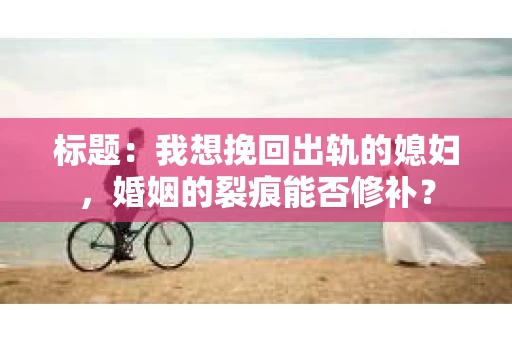 标题：我想挽回出轨的媳妇，婚姻的裂痕能否修补？