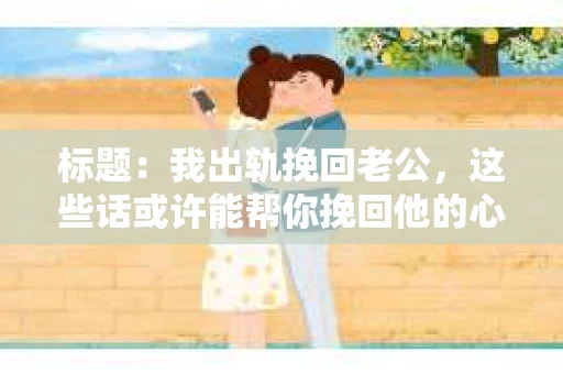 标题：我出轨挽回老公，这些话或许能帮你挽回他的心