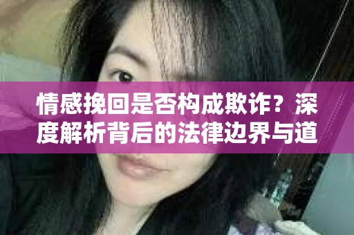 情感挽回是否构成欺诈？深度解析背后的法律边界与道德伦理