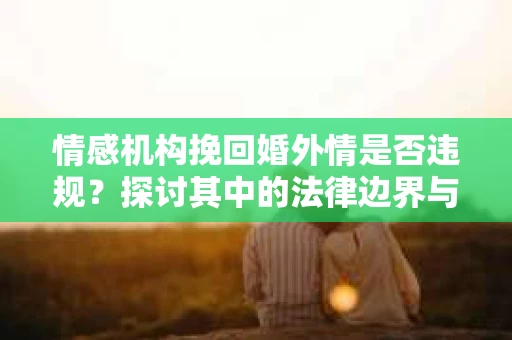 情感机构挽回婚外情是否违规？探讨其中的法律边界与伦理考量