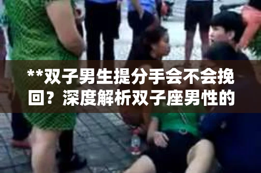 **双子男生提分手会不会挽回？深度解析双子座男性的情感决策**