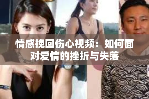 情感挽回伤心视频：如何面对爱情的挫折与失落