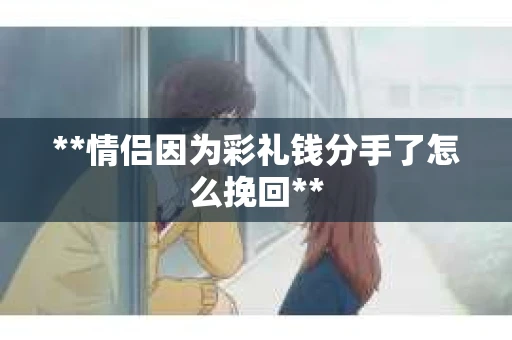 **情侣因为彩礼钱分手了怎么挽回**