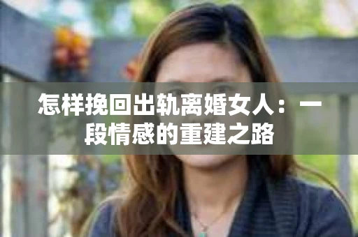 怎样挽回出轨离婚女人：一段情感的重建之路