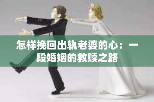 怎样挽回出轨老婆的心：一段婚姻的救赎之路