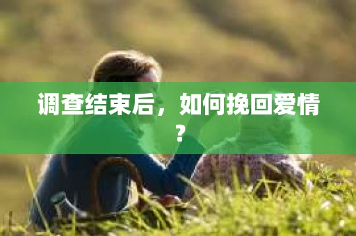 调查结束后，如何挽回爱情？