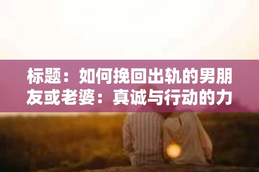 标题：如何挽回出轨的男朋友或老婆：真诚与行动的力量