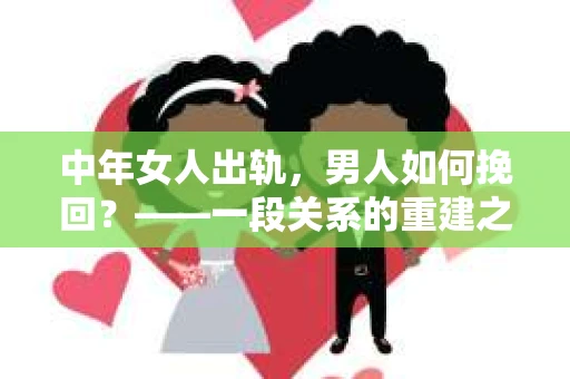 中年女人出轨，男人如何挽回？——一段关系的重建之路