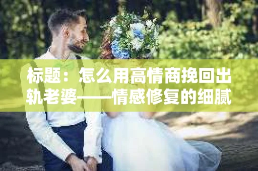 标题：怎么用高情商挽回出轨老婆——情感修复的细腻之道