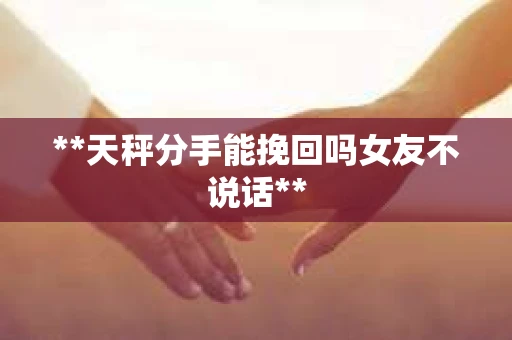 **天秤分手能挽回吗女友不说话**