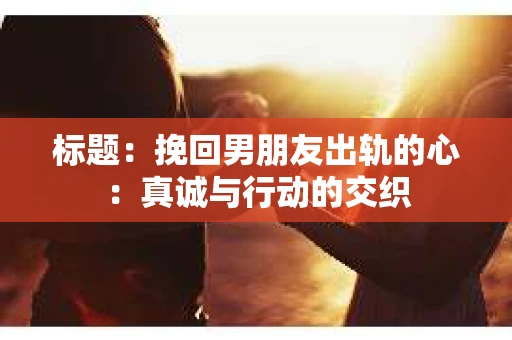标题：挽回男朋友出轨的心：真诚与行动的交织