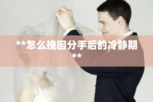 **怎么挽回分手后的冷静期**