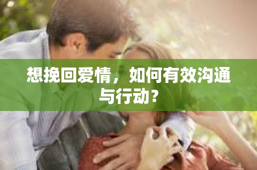 想挽回爱情，如何有效沟通与行动？