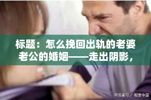 标题：怎么挽回出轨的老婆老公的婚姻——走出阴影，重建信任