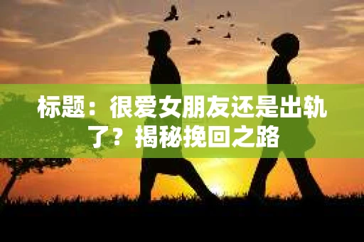 标题：很爱女朋友还是出轨了？揭秘挽回之路