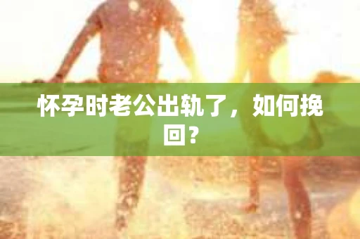 怀孕时老公出轨了，如何挽回？