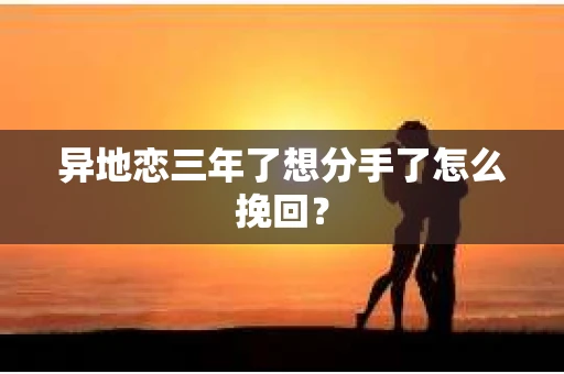 异地恋三年了想分手了怎么挽回？