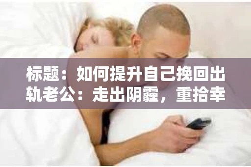 标题：如何提升自己挽回出轨老公：走出阴霾，重拾幸福