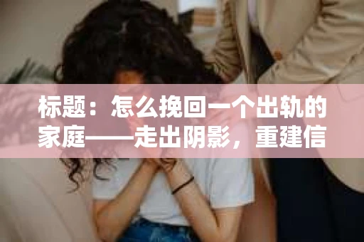 标题：怎么挽回一个出轨的家庭——走出阴影，重建信任之路