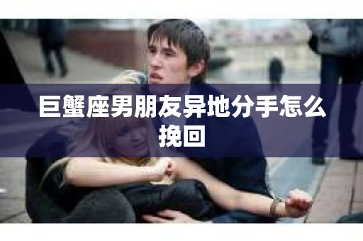 巨蟹座男朋友异地分手怎么挽回