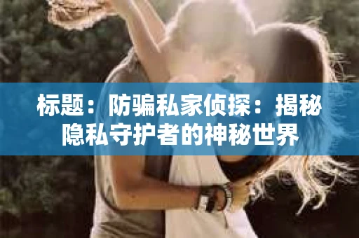 标题：防骗私家侦探：揭秘隐私守护者的神秘世界
