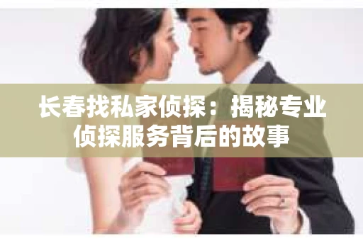 长春找私家侦探：揭秘专业侦探服务背后的故事