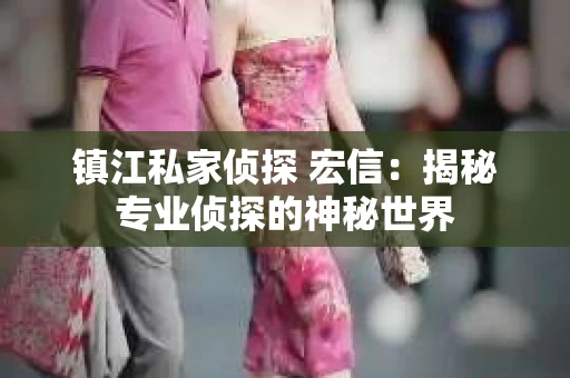 镇江私家侦探 宏信：揭秘专业侦探的神秘世界