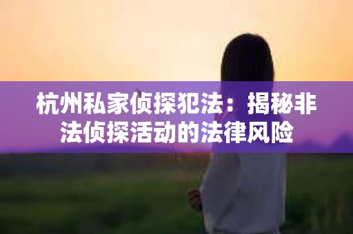 杭州私家侦探犯法：揭秘非法侦探活动的法律风险