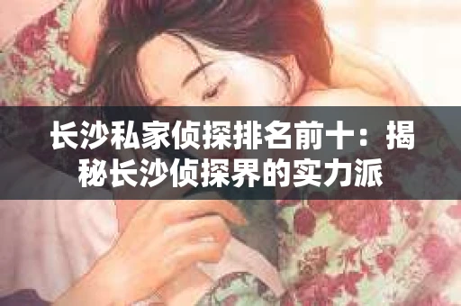 长沙私家侦探排名前十：揭秘长沙侦探界的实力派