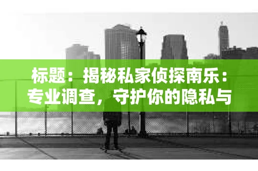标题：揭秘私家侦探南乐：专业调查，守护你的隐私与权益