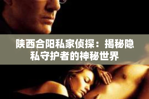 陕西合阳私家侦探：揭秘隐私守护者的神秘世界