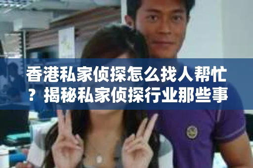 香港私家侦探怎么找人帮忙？揭秘私家侦探行业那些事儿
