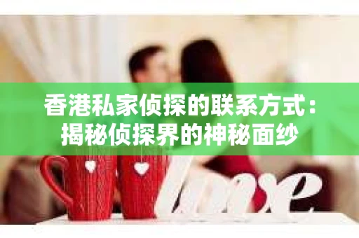 香港私家侦探的联系方式：揭秘侦探界的神秘面纱