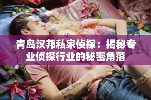 青岛汉邦私家侦探：揭秘专业侦探行业的秘密角落