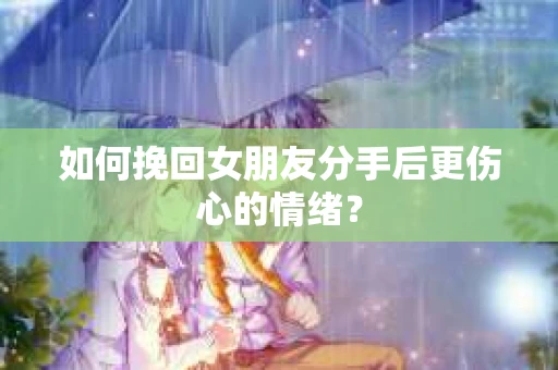 如何挽回女朋友分手后更伤心的情绪? 如何挽回女朋友分手后更伤心的情绪?